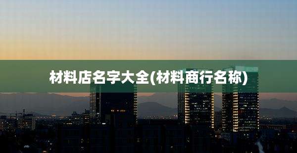 材料店名字大全(材料商行名称)