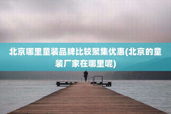 北京哪里童装品牌比较聚集优惠(北京的童装厂家在哪里呢)