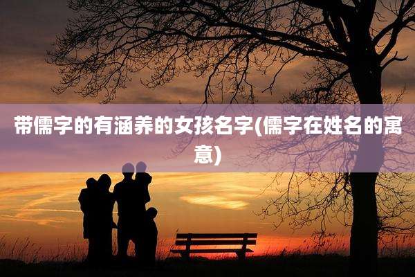 带儒字的有涵养的女孩名字(儒字在姓名的寓意)