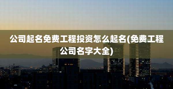 公司起名免费工程投资怎么起名(免费工程公司名字大全)