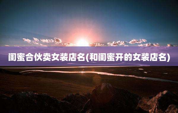 闺蜜合伙卖女装店名(和闺蜜开的女装店名)