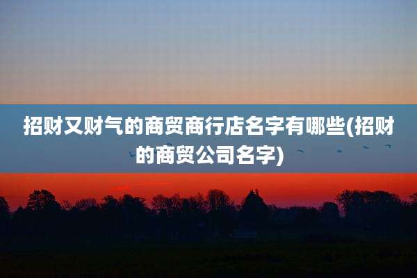 招财又财气的商贸商行店名字有哪些(招财的商贸公司名字)