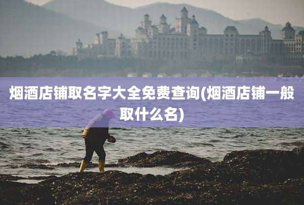 烟酒店铺取名字大全免费查询(烟酒店铺一般取什么名)