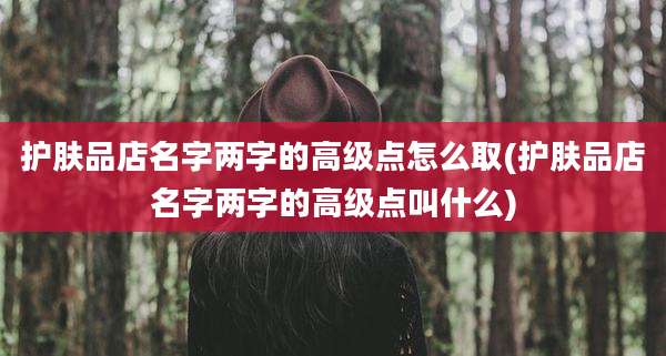 护肤品店名字两字的高级点怎么取(护肤品店名字两字的高级点叫什么)