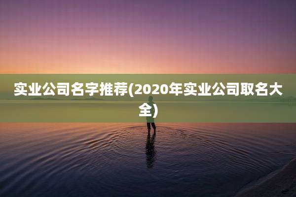 实业公司名字推荐(2020年实业公司取名大全)