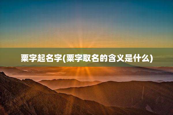 粟字起名字(粟字取名的含义是什么)