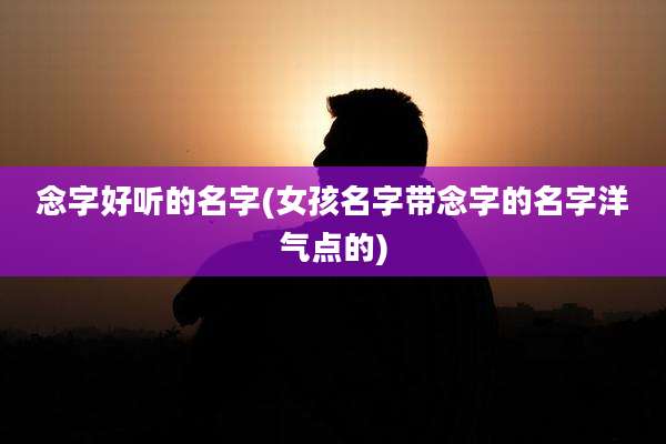 念字好听的名字(女孩名字带念字的名字洋气点的)