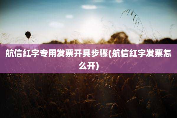 航信红字专用发票开具步骤(航信红字发票怎么开)