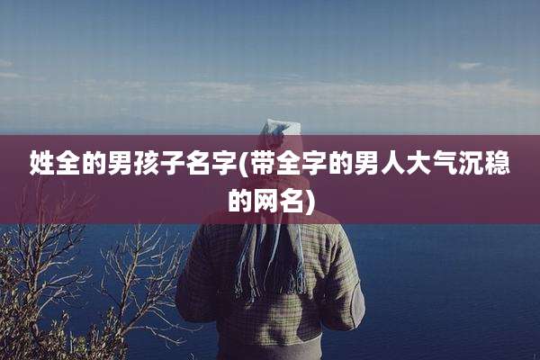姓全的男孩子名字(带全字的男人大气沉稳的网名)