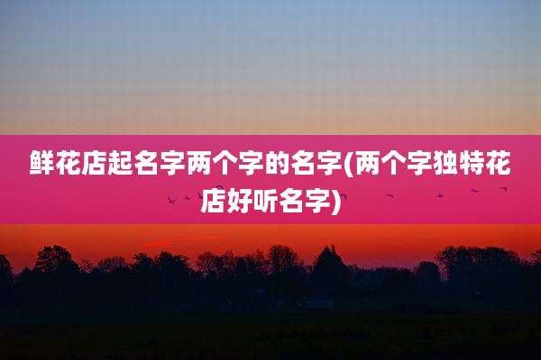 鲜花店起名字两个字的名字(两个字独特花店好听名字)