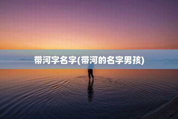带河字名字(带河的名字男孩)