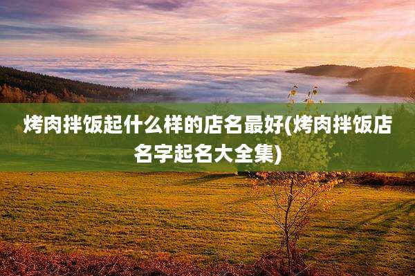 烤肉拌饭起什么样的店名最好(烤肉拌饭店名字起名大全集)