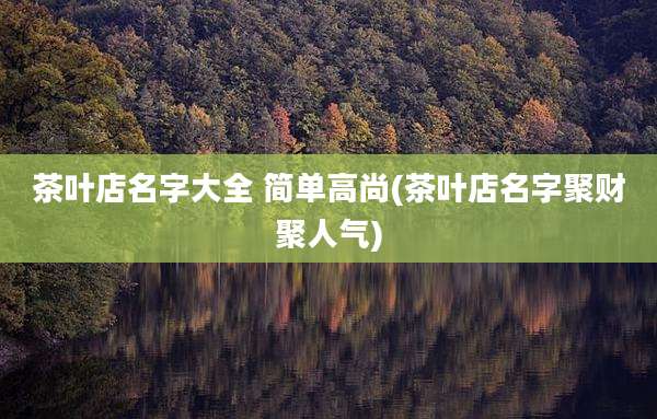 茶叶店名字大全 简单高尚(茶叶店名字聚财聚人气)