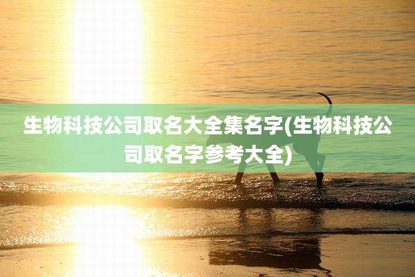 生物科技公司取名大全集名字(生物科技公司取名字参考大全)