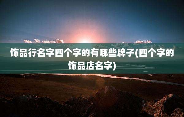 饰品行名字四个字的有哪些牌子(四个字的饰品店名字)
