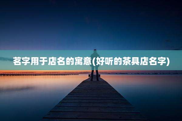 茗字用于店名的寓意(好听的茶具店名字)