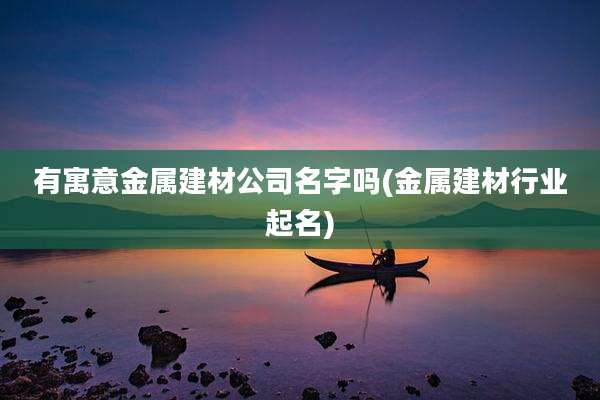 有寓意金属建材公司名字吗(金属建材行业起名)