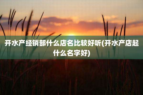 开水产经销部什么店名比较好听(开水产店起什么名字好)