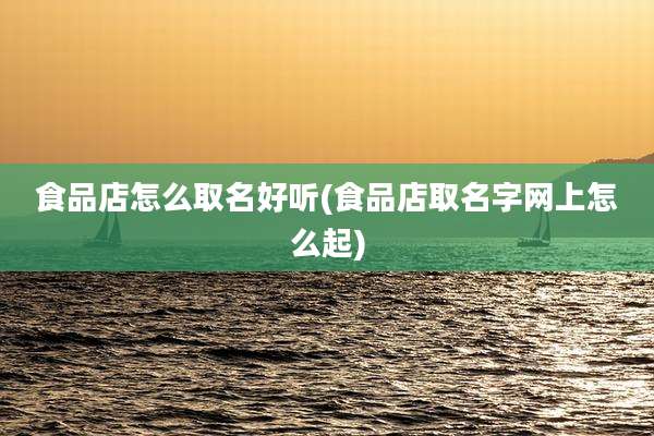 食品店怎么取名好听(食品店取名字网上怎么起)