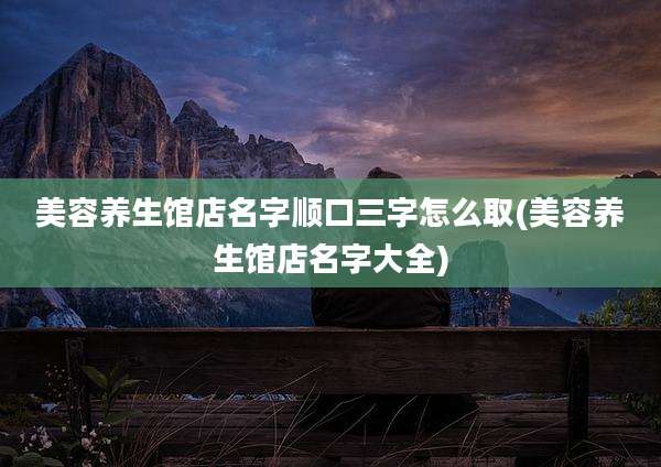 美容养生馆店名字顺口三字怎么取(美容养生馆店名字大全)