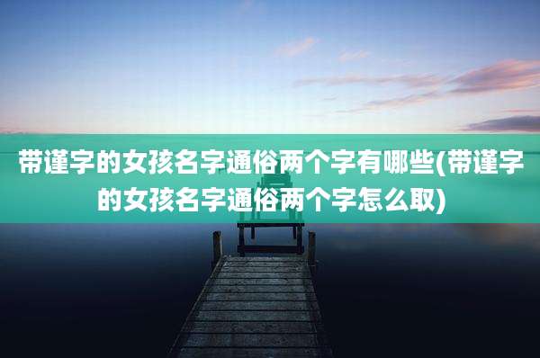 带谨字的女孩名字通俗两个字有哪些(带谨字的女孩名字通俗两个字怎么取)