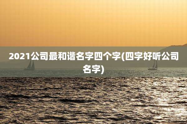 2021公司最和谐名字四个字(四字好听公司名字)