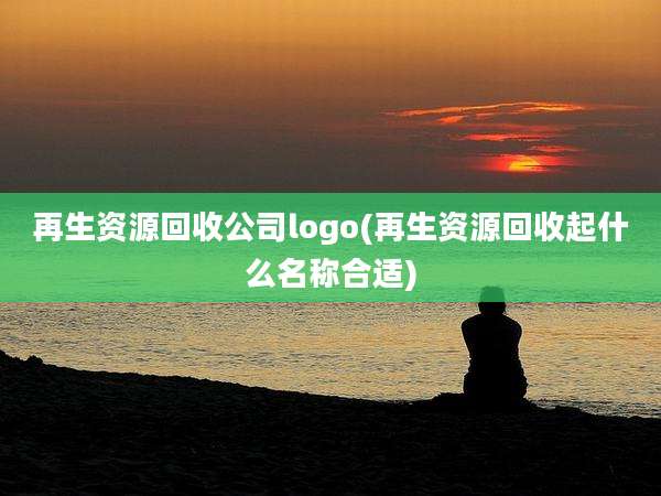 再生资源回收公司logo(再生资源回收起什么名称合适)