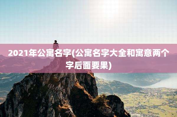 2021年公寓名字(公寓名字大全和寓意两个字后面要果)