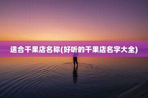 适合干果店名称(好听的干果店名字大全)