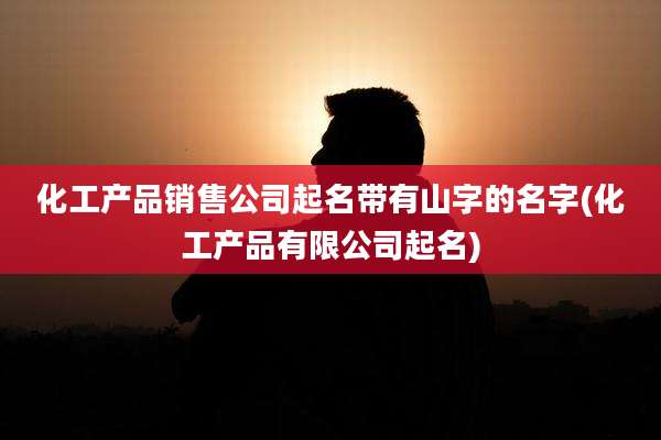 化工产品销售公司起名带有山字的名字(化工产品有限公司起名)