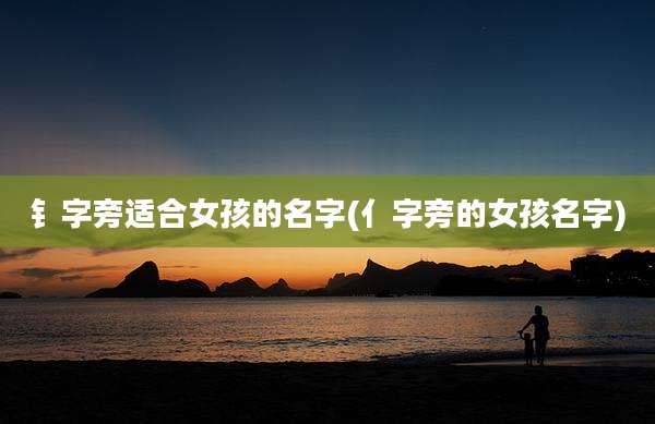 钅字旁适合女孩的名字(亻字旁的女孩名字)