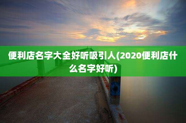 便利店名字大全好听吸引人(2020便利店什么名字好听)