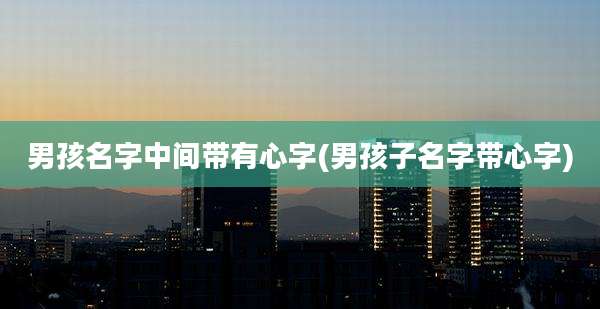男孩名字中间带有心字(男孩子名字带心字)