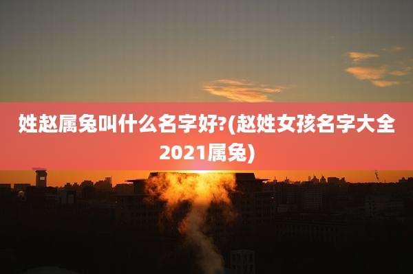 姓赵属兔叫什么名字好?(赵姓女孩名字大全2021属兔)