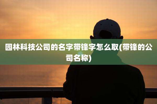 园林科技公司的名字带锋字怎么取(带锋的公司名称)