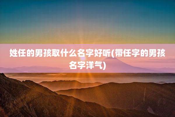 姓任的男孩取什么名字好听(带任字的男孩名字洋气)