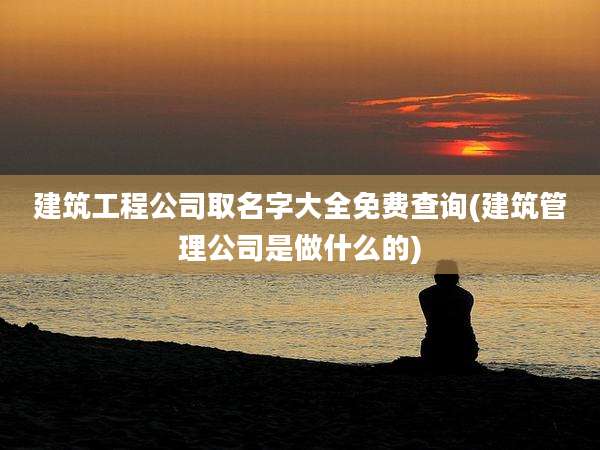 建筑工程公司取名字大全免费查询(建筑管理公司是做什么的)