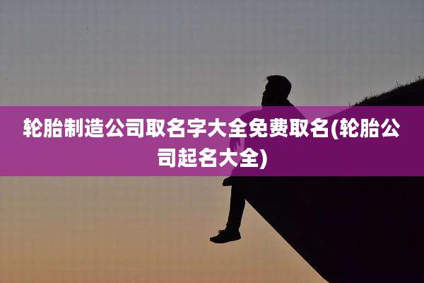 轮胎制造公司取名字大全免费取名(轮胎公司起名大全)