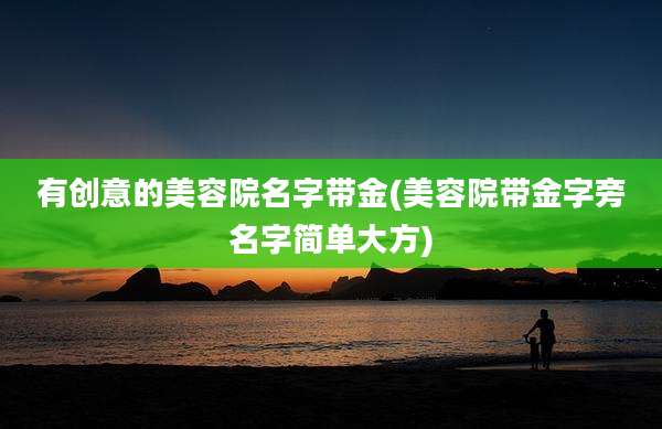 有创意的美容院名字带金(美容院带金字旁名字简单大方)