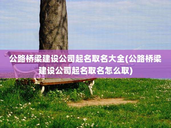 公路桥梁建设公司起名取名大全(公路桥梁建设公司起名取名怎么取)