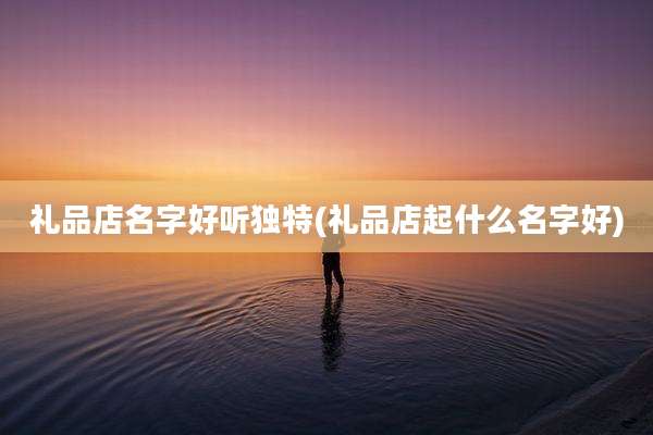 礼品店名字好听独特(礼品店起什么名字好)