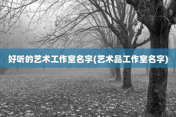 好听的艺术工作室名字(艺术品工作室名字)
