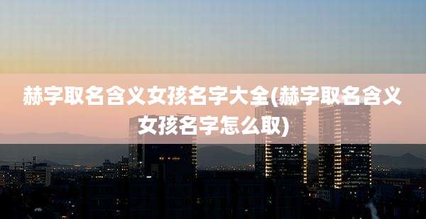 赫字取名含义女孩名字大全(赫字取名含义女孩名字怎么取)