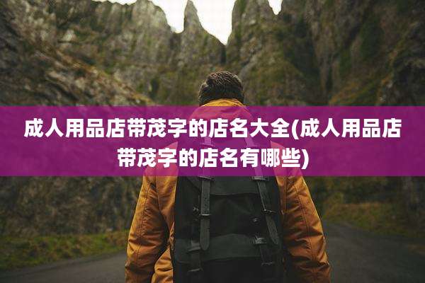 成人用品店带茂字的店名大全(成人用品店带茂字的店名有哪些)