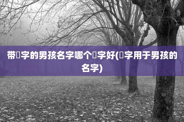 带莀字的男孩名字哪个莀字好(梒字用于男孩的名字)