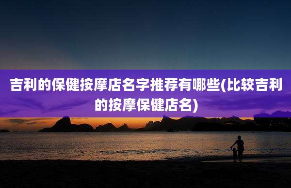 吉利的保健按摩店名字推荐有哪些(比较吉利的按摩保健店名)