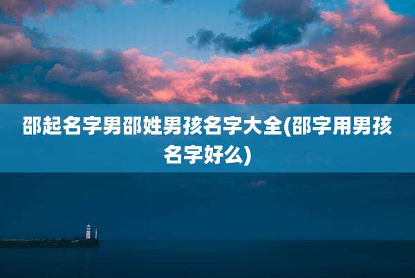 邵起名字男邵姓男孩名字大全(邵字用男孩名字好么)