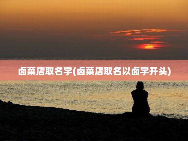 卤菜店取名字(卤菜店取名以卤字开头)