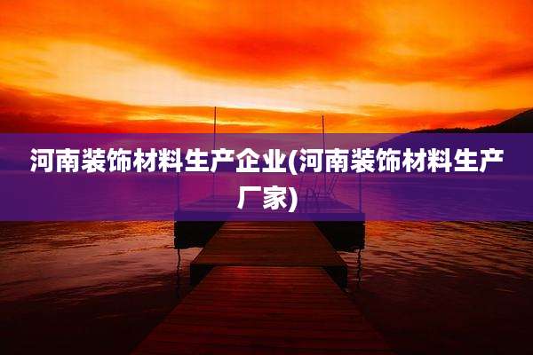 河南装饰材料生产企业(河南装饰材料生产厂家)