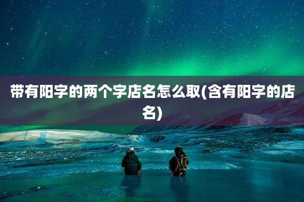 带有阳字的两个字店名怎么取(含有阳字的店名)